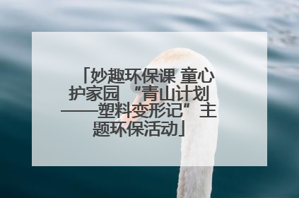 妙趣环保课 童心护家园 “青山计划——塑料变形记”主题环保活动