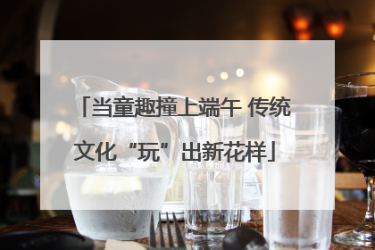 当童趣撞上端午 传统文化“玩”出新花样