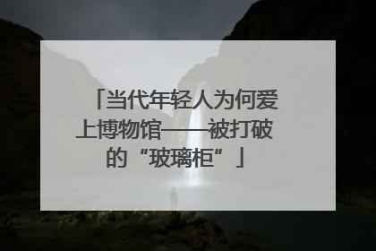 当代年轻人为何爱上博物馆——被打破的“玻璃柜”