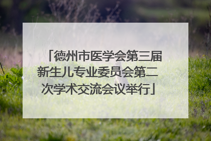 德州市医学会第三届新生儿专业委员会第二次学术交流会议举行