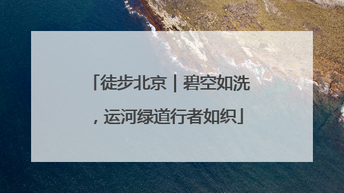 徒步北京｜碧空如洗，运河绿道行者如织