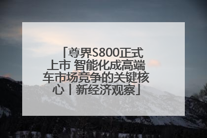 尊界S800正式上市 智能化成高端车市场竞争的关键核心丨新经济观察