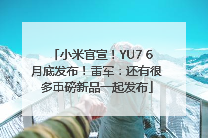 小米官宣！YU7 6月底发布！雷军：还有很多重磅新品一起发布