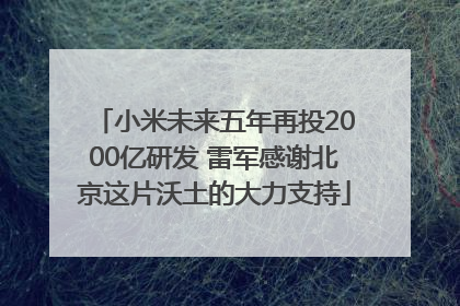 小米未来五年再投2000亿研发 雷军感谢北京这片沃土的大力支持