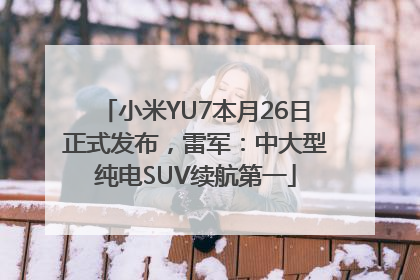 小米YU7本月26日正式发布，雷军：中大型纯电SUV续航第一