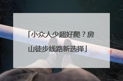 小众人少超好爬？房山徒步线路新选择