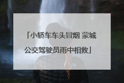 小轿车车头冒烟 蒙城公交驾驶员雨中相救