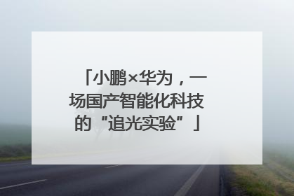 小鹏×华为，一场国产智能化科技的“追光实验”