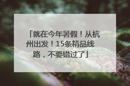 就在今年暑假！从杭州出发！15条精品线路，不要错过了
