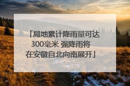 局地累计降雨量可达300毫米 强降雨将在安徽自北向南展开