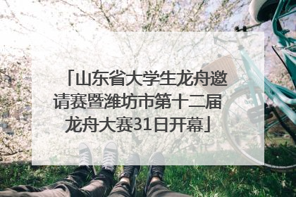 山东省大学生龙舟邀请赛暨潍坊市第十二届龙舟大赛31日开幕