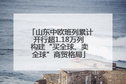 山东中欧班列累计开行超1.18万列 构建“买全球、卖全球”商贸格局