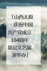 山西太原：庆祝中国共产党成立104周年基层文艺展演举办