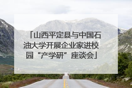 山西平定县与中国石油大学开展企业家进校园“产学研”座谈会