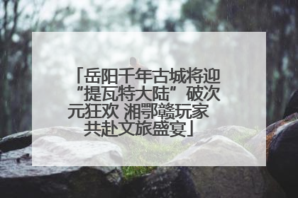 岳阳千年古城将迎“提瓦特大陆”破次元狂欢 湘鄂赣玩家共赴文旅盛宴