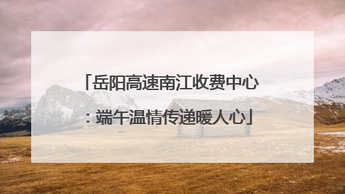 岳阳高速南江收费中心：端午温情传递暖人心
