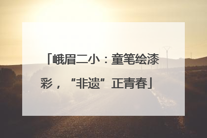 峨眉二小：童笔绘漆彩，“非遗”正青春