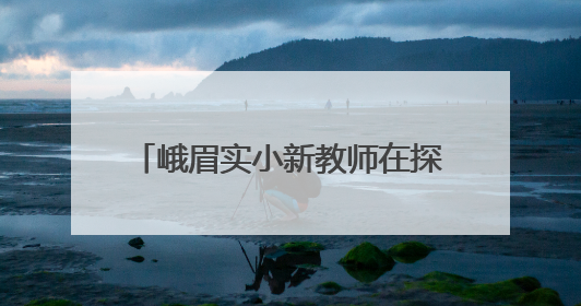 峨眉实小新教师在探索与突破中持续生长