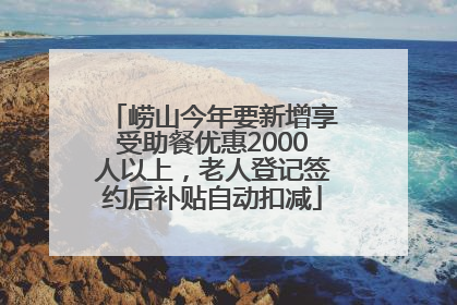 崂山今年要新增享受助餐优惠2000人以上，老人登记签约后补贴自动扣减