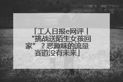 工人日报e网评丨“挑战送陌生女孩回家”？恶趣味的流量赛道没有未来