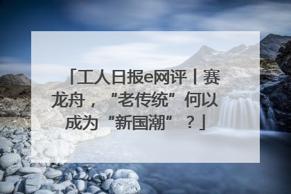 工人日报e网评丨赛龙舟，“老传统”何以成为“新国潮”？