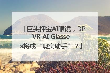 巨头押宝AI眼镜，DPVR AI Glasses将成“现实助手”？