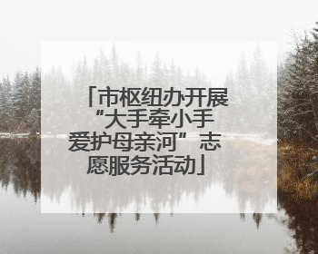 市枢纽办开展“大手牵小手 爱护母亲河”志愿服务活动