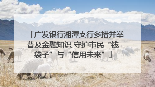 广发银行湘潭支行多措并举普及金融知识 守护市民“钱袋子”与“信用未来”