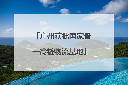 广州获批国家骨干冷链物流基地
