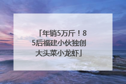 年销5万斤！85后福建小伙独创大头菜小龙虾
