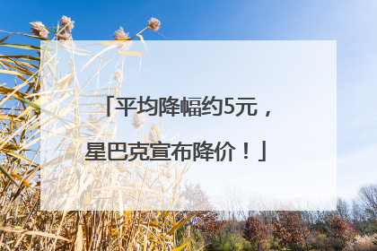 平均降幅约5元，星巴克宣布降价！