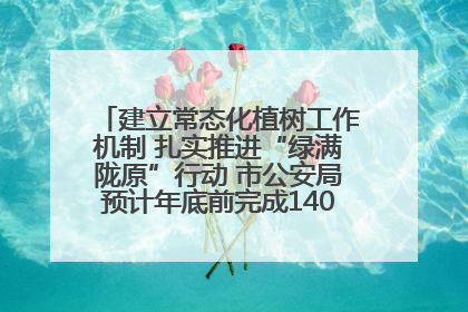建立常态化植树工作机制 扎实推进“绿满陇原”行动 市公安局预计年底前完成1402亩绿化任务