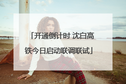 开通倒计时 沈白高铁今日启动联调联试