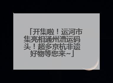 开集啦！运河市集亮相通州漕运码头！超多京杭非遗好物等您来~