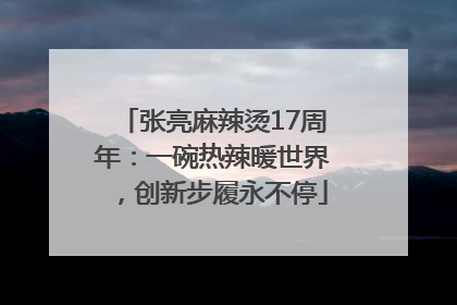 张亮麻辣烫17周年：一碗热辣暖世界，创新步履永不停