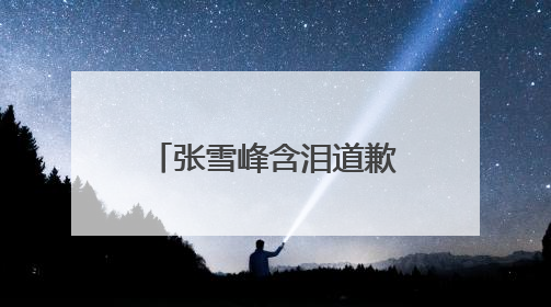 张雪峰含泪道歉，“可能最后一次在网上出现”
