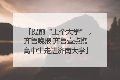 提前“上个大学”，齐鲁晚报·齐鲁壹点携高中生走进济南大学