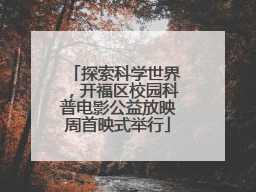 探索科学世界，开福区校园科普电影公益放映周首映式举行