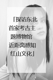 探访东北首家考古主题博物馆 近距离感知红山文化