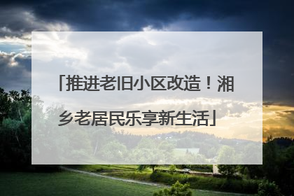 推进老旧小区改造！湘乡老居民乐享新生活