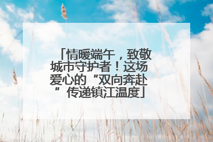 情暖端午，致敬城市守护者！这场爱心的“双向奔赴”传递镇江温度