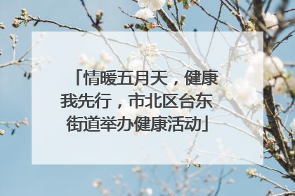 情暖五月天，健康我先行，市北区台东街道举办健康活动