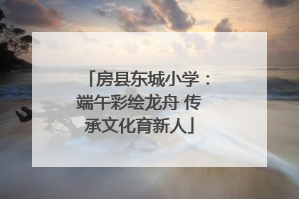 房县东城小学：端午彩绘龙舟 传承文化育新人