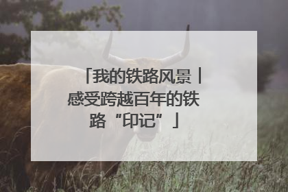 我的铁路风景︱感受跨越百年的铁路“印记”