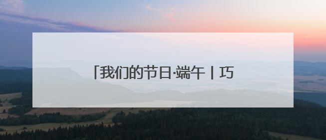 我们的节日·端午丨巧手承楚韵 体验楚人端午节里的浪漫与祈愿