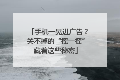 手机一晃进广告？关不掉的“摇一摇”藏着这些秘密