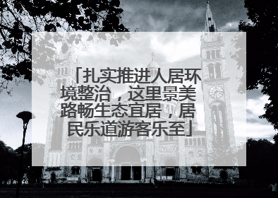 扎实推进人居环境整治，这里景美路畅生态宜居，居民乐道游客乐至