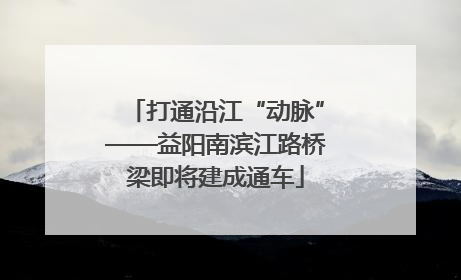 打通沿江“动脉”——益阳南滨江路桥梁即将建成通车