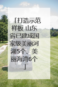 打造示范样板 山东省已建成国家级美丽河湖5个、美丽海湾6个