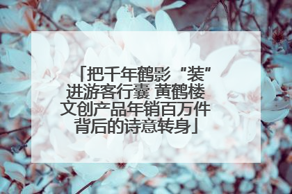 把千年鹤影“装”进游客行囊 黄鹤楼文创产品年销百万件背后的诗意转身
